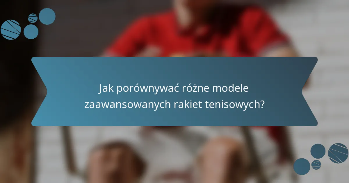 Jak porównywać różne modele zaawansowanych rakiet tenisowych?