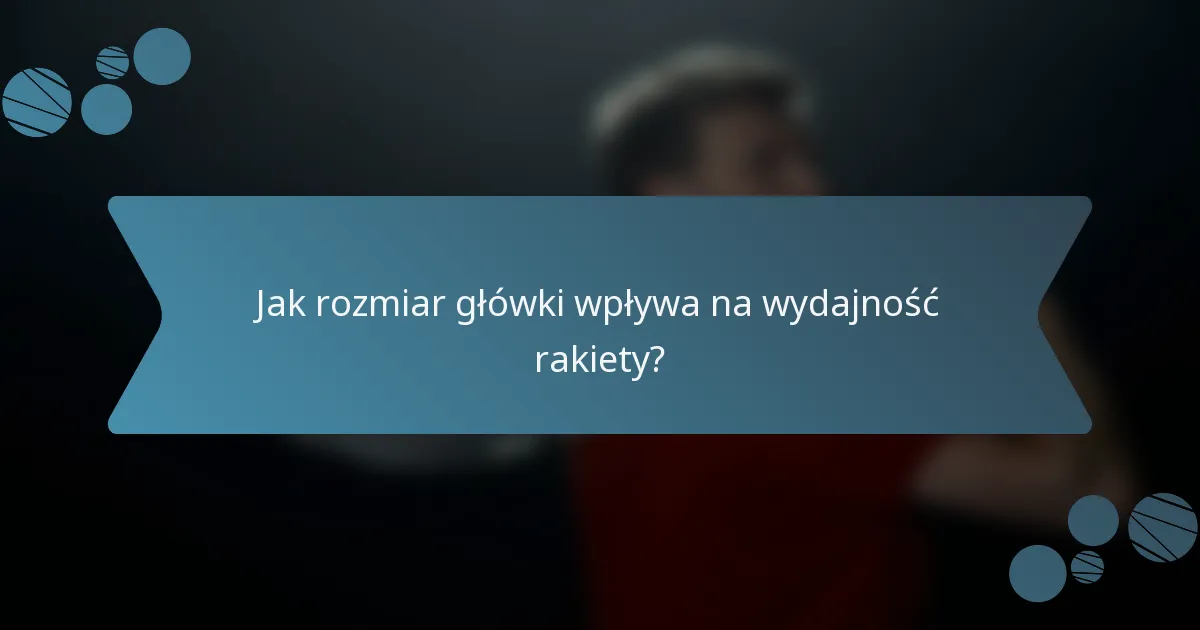 Jak rozmiar główki wpływa na wydajność rakiety?
