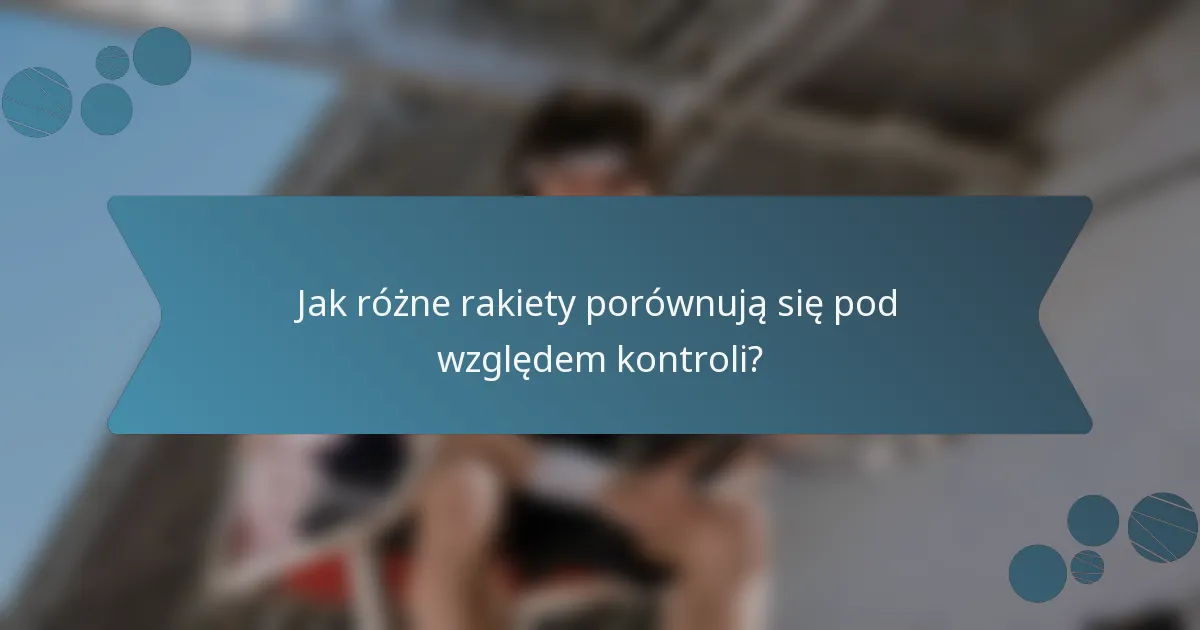 Jak różne rakiety porównują się pod względem kontroli?
