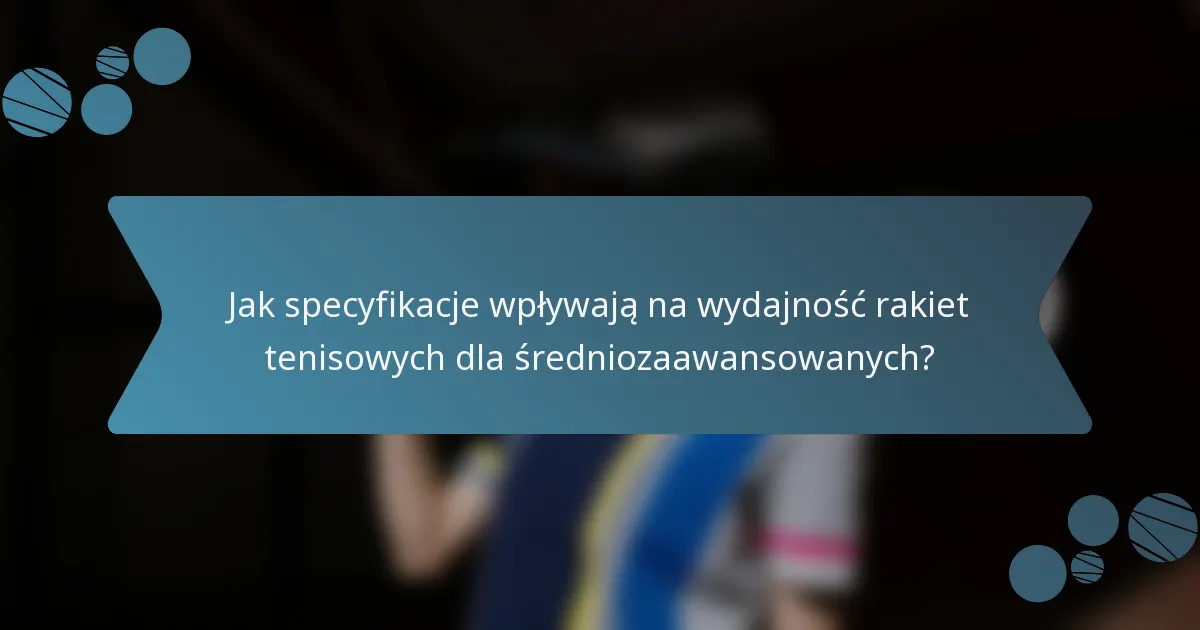Jak specyfikacje wpływają na wydajność rakiet tenisowych dla średniozaawansowanych?