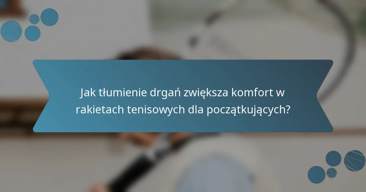 Jak tłumienie drgań zwiększa komfort w rakietach tenisowych dla początkujących?