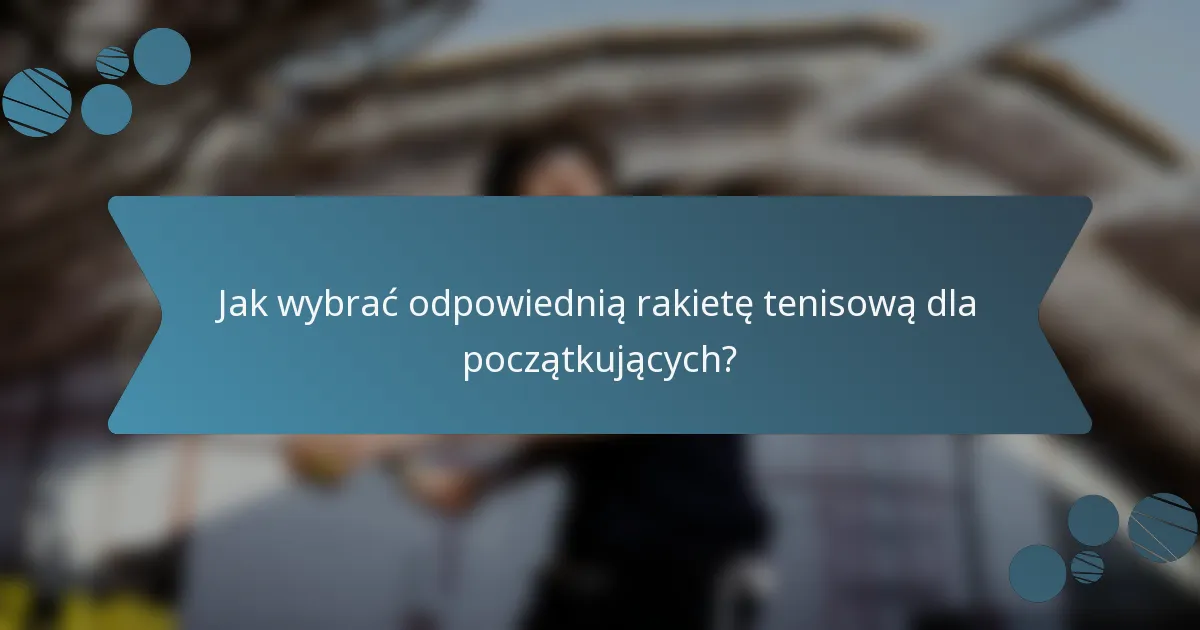 Jak wybrać odpowiednią rakietę tenisową dla początkujących?
