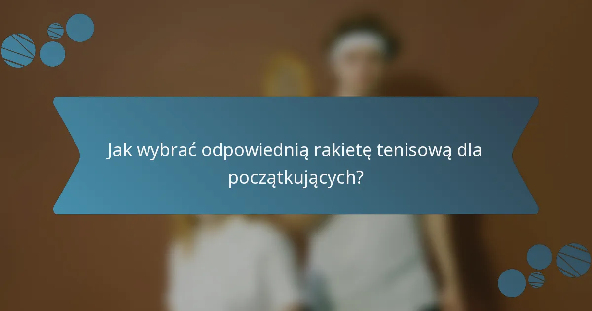Jak wybrać odpowiednią rakietę tenisową dla początkujących?