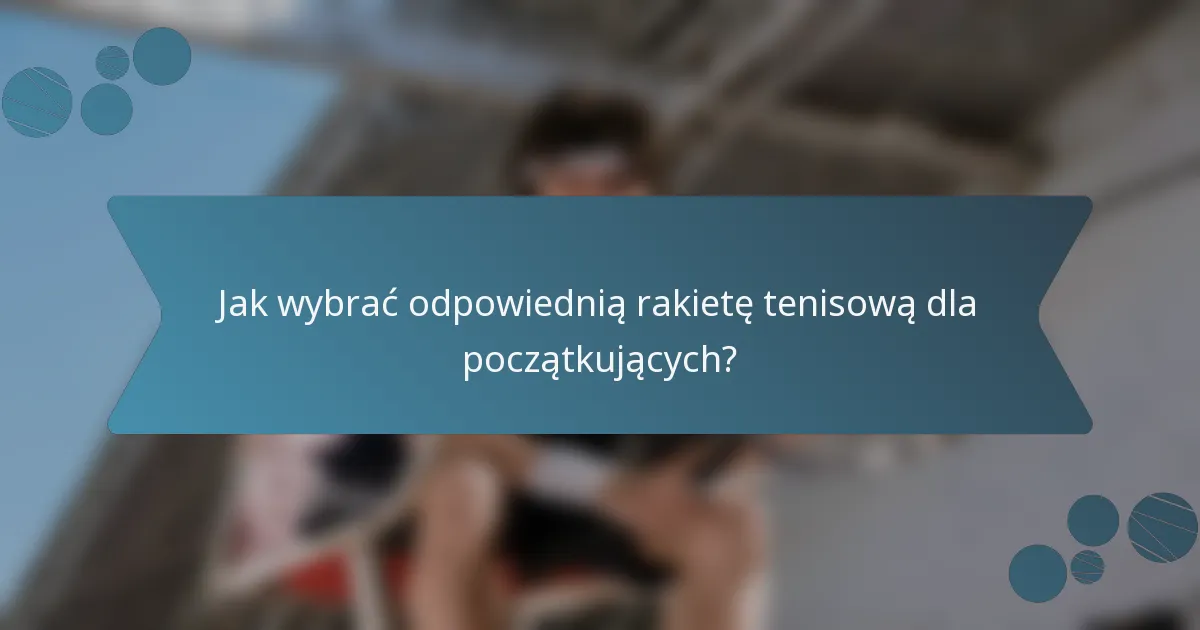 Jak wybrać odpowiednią rakietę tenisową dla początkujących?