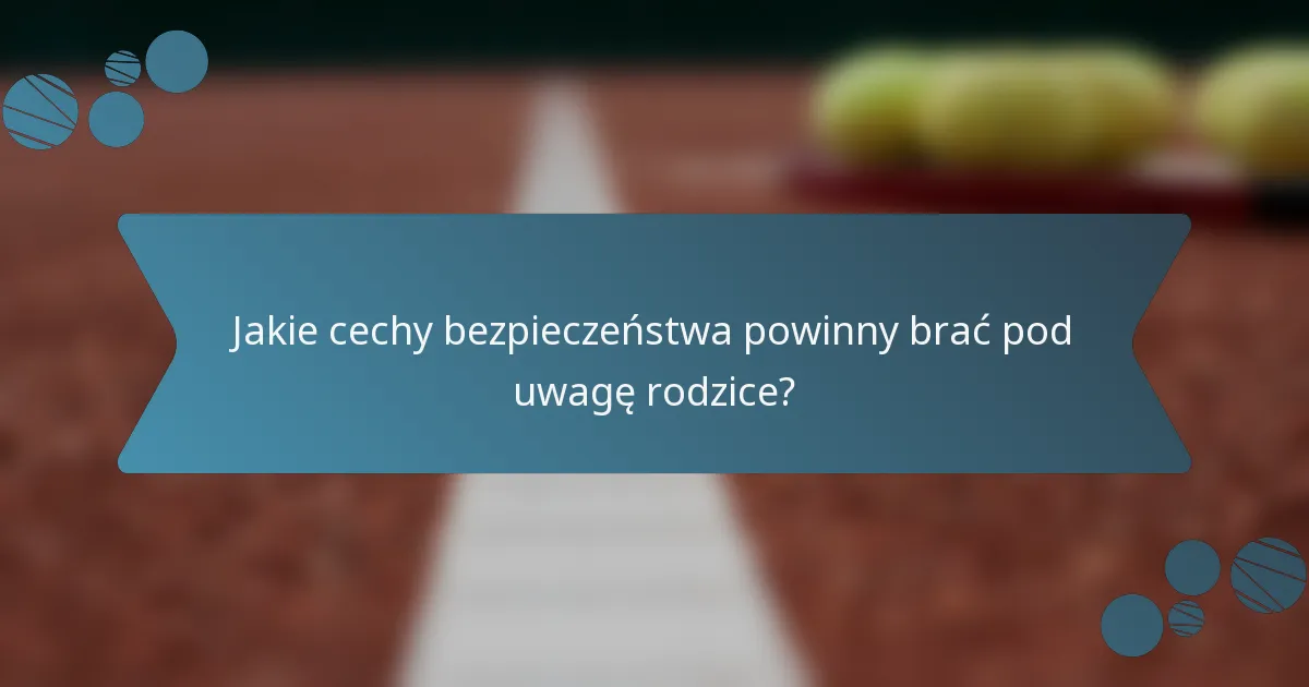 Jakie cechy bezpieczeństwa powinny brać pod uwagę rodzice?