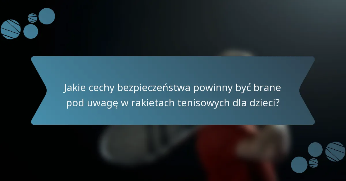 Jakie cechy bezpieczeństwa powinny być brane pod uwagę w rakietach tenisowych dla dzieci?
