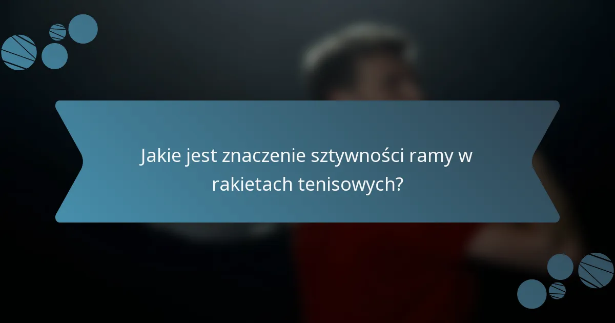 Jakie jest znaczenie sztywności ramy w rakietach tenisowych?