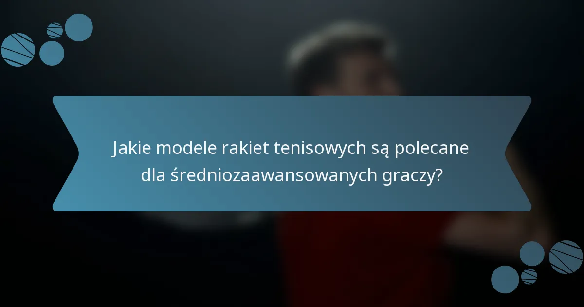 Jakie modele rakiet tenisowych są polecane dla średniozaawansowanych graczy?