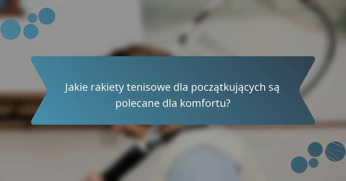 Jakie rakiety tenisowe dla początkujących są polecane dla komfortu?