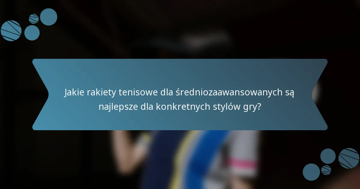 Jakie rakiety tenisowe dla średniozaawansowanych są najlepsze dla konkretnych stylów gry?