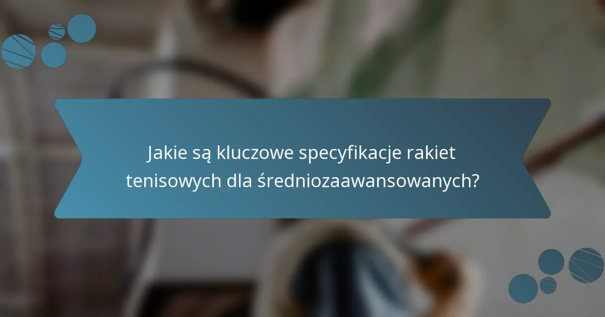 Jakie są kluczowe specyfikacje rakiet tenisowych dla średniozaawansowanych?