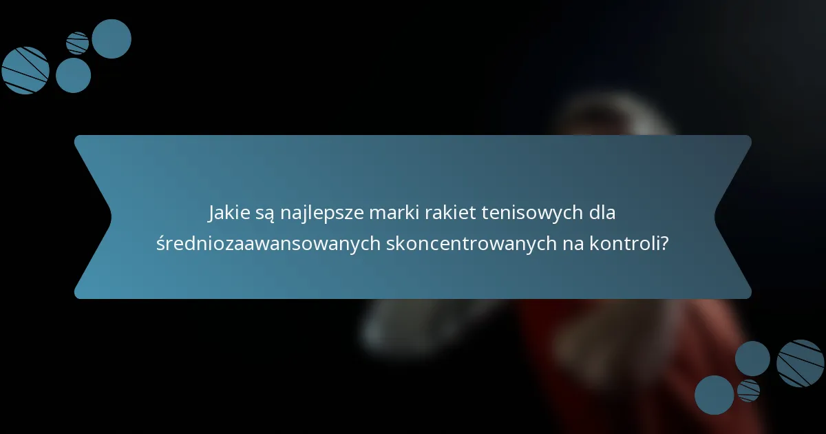 Jakie są najlepsze marki rakiet tenisowych dla średniozaawansowanych skoncentrowanych na kontroli?