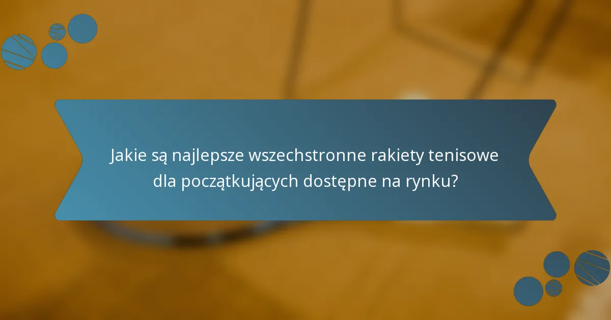 Jakie są najlepsze wszechstronne rakiety tenisowe dla początkujących dostępne na rynku?
