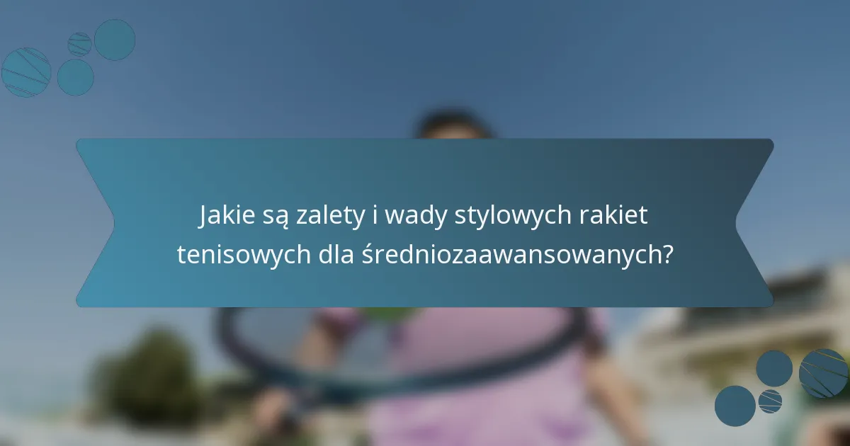 Jakie są zalety i wady stylowych rakiet tenisowych dla średniozaawansowanych?