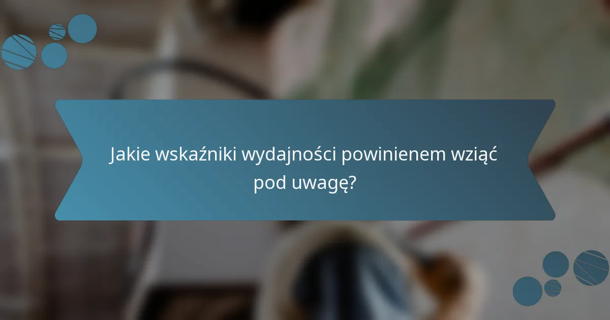 Jakie wskaźniki wydajności powinienem wziąć pod uwagę?