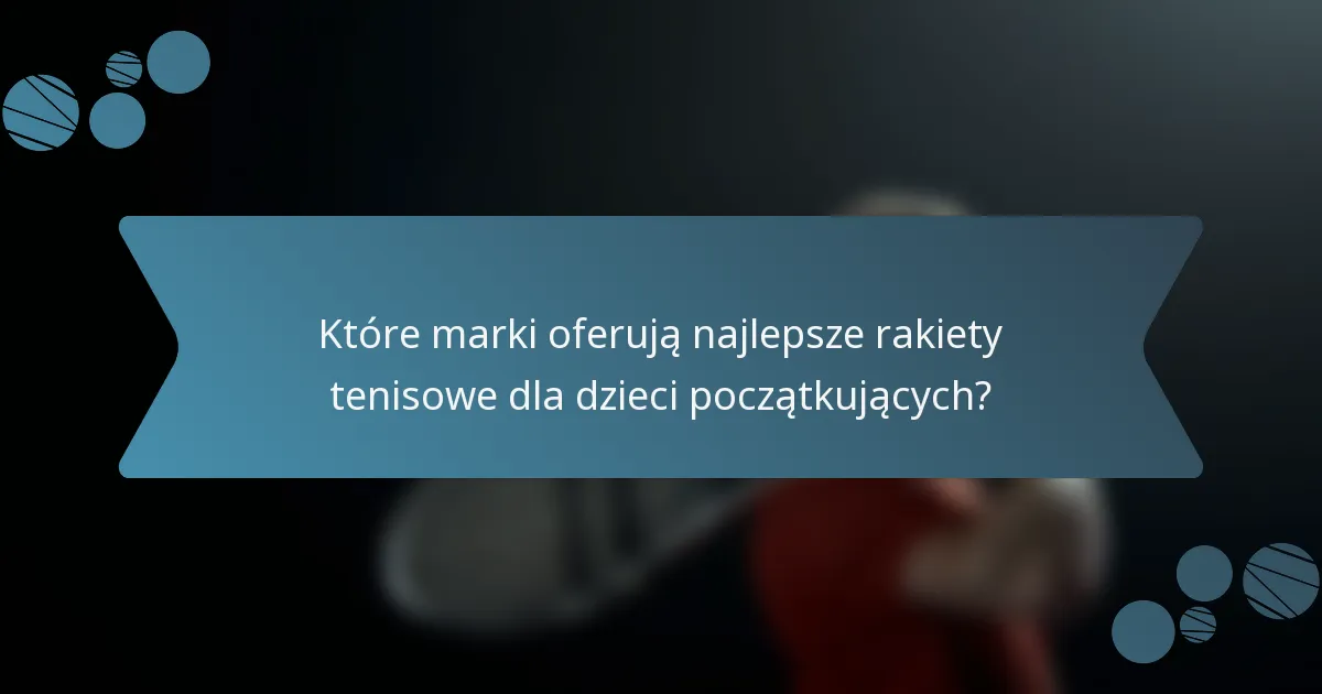 Które marki oferują najlepsze rakiety tenisowe dla dzieci początkujących?