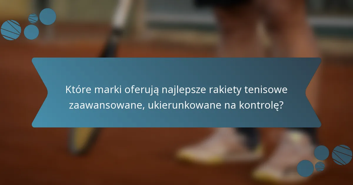 Które marki oferują najlepsze rakiety tenisowe zaawansowane, ukierunkowane na kontrolę?