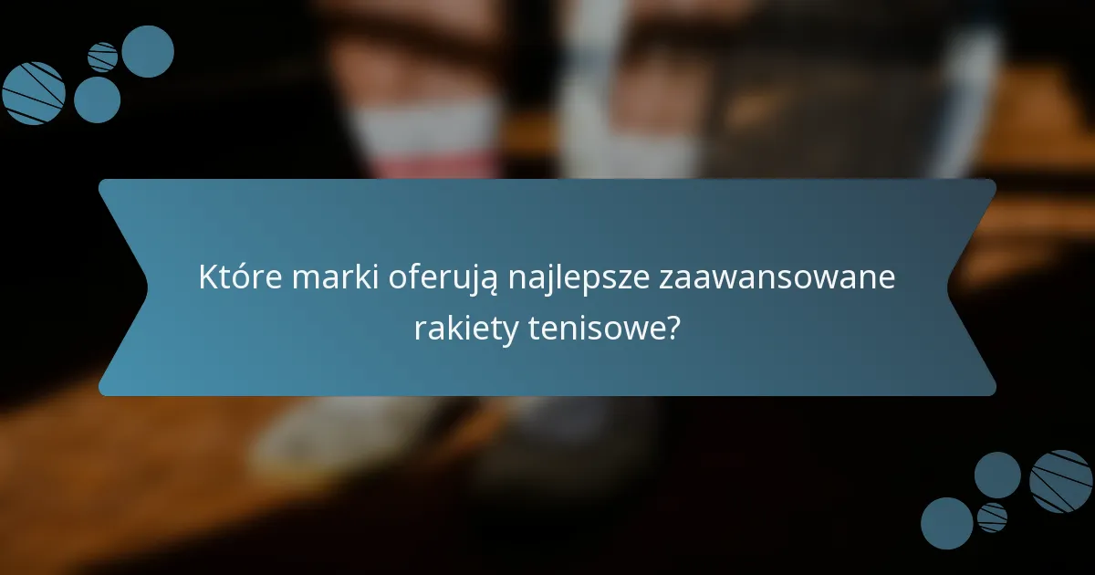 Które marki oferują najlepsze zaawansowane rakiety tenisowe?