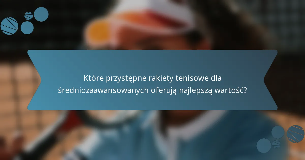Które przystępne rakiety tenisowe dla średniozaawansowanych oferują najlepszą wartość?