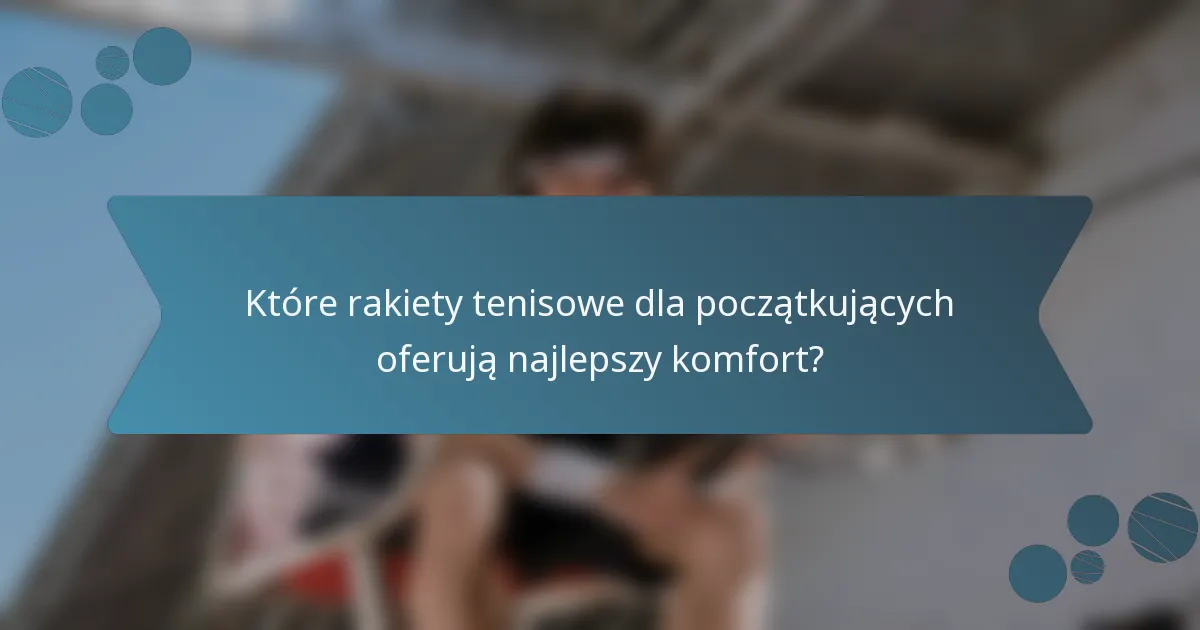 Które rakiety tenisowe dla początkujących oferują najlepszy komfort?