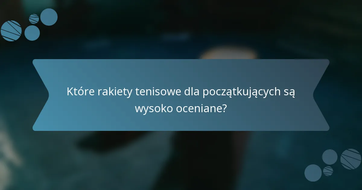 Które rakiety tenisowe dla początkujących są wysoko oceniane?