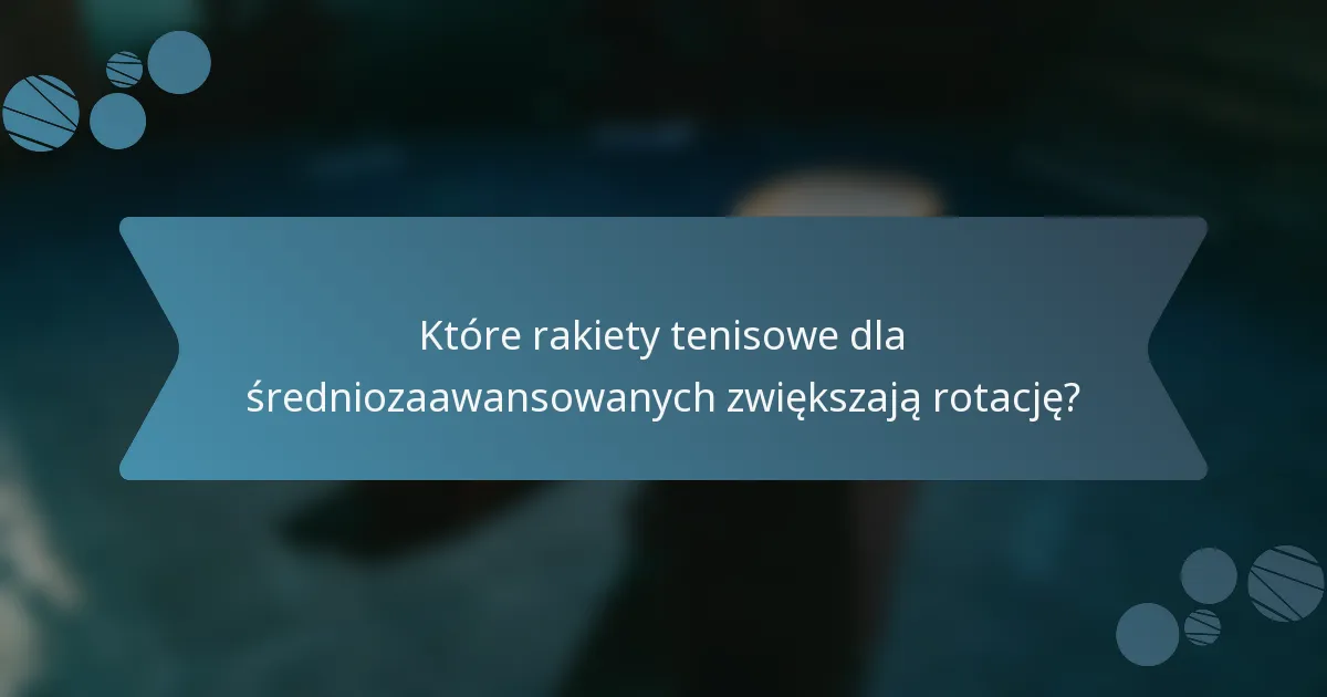 Które rakiety tenisowe dla średniozaawansowanych zwiększają rotację?