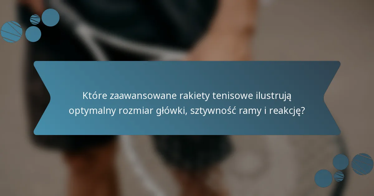 Które zaawansowane rakiety tenisowe ilustrują optymalny rozmiar główki, sztywność ramy i reakcję?