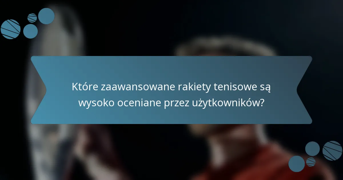 Które zaawansowane rakiety tenisowe są wysoko oceniane przez użytkowników?
